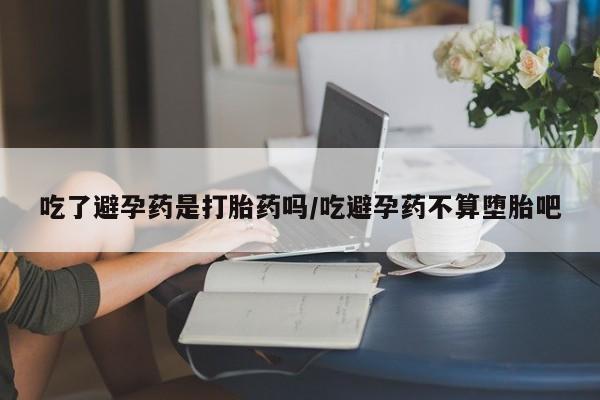 堕胎药怎么购买吃了避孕药是打胎药吗/吃避孕药不算堕胎吧