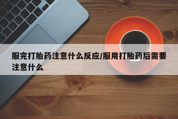 堕胎药怎么购买服完打胎药注意什么反应/服用打胎药后需要注意什么