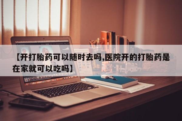 堕胎药怎么购买【开打胎药可以随时去吗,医院开的打胎药是在家就可以吃吗】