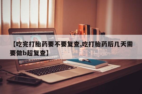 堕胎药怎么购买【吃完打胎药要不要复查,吃打胎药后几天需要做b超复查】