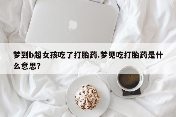 堕胎药怎么购买梦到b超女孩吃了打胎药.梦见吃打胎药是什么意思？
