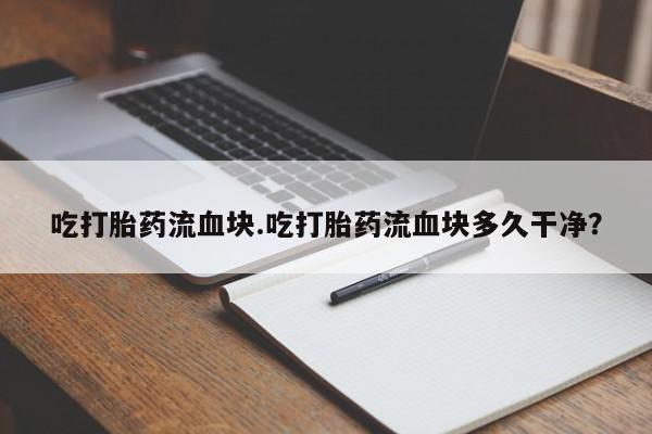 堕胎药怎么购买吃打胎药流血块.吃打胎药流血块多久干净？