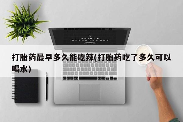 堕胎药怎么购买打胎药最早多久能吃辣(打胎药吃了多久可以喝水)