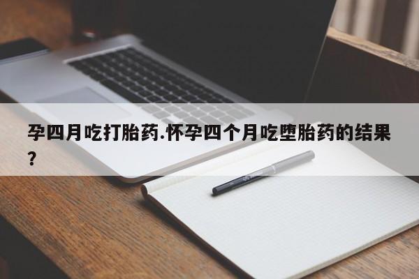 堕胎药怎么购买孕四月吃打胎药.怀孕四个月吃堕胎药的结果？