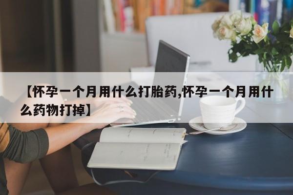 堕胎药怎么购买【怀孕一个月用什么打胎药,怀孕一个月用什么药物打掉】