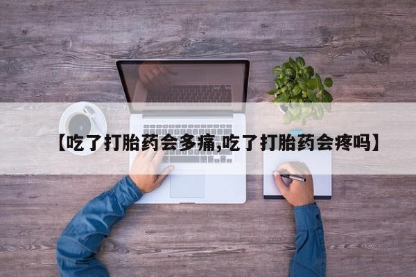 堕胎药怎么购买【吃了打胎药会多痛,吃了打胎药会疼吗】