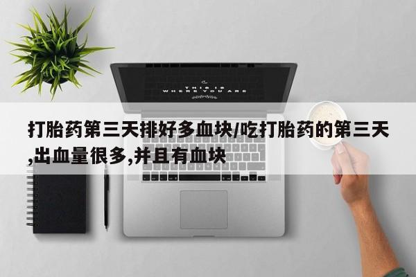 堕胎药怎么购买打胎药第三天排好多血块/吃打胎药的第三天,出血量很多,并且有血块