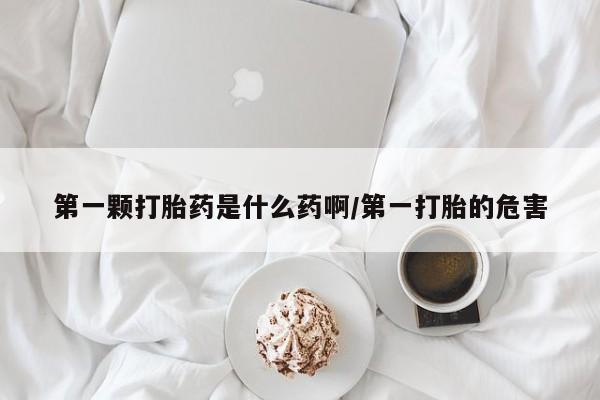 堕胎药怎么购买第一颗打胎药是什么药啊/第一打胎的危害