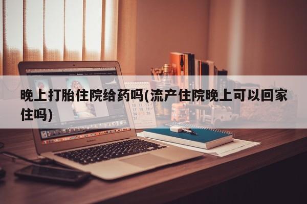 堕胎药怎么购买晚上打胎住院给药吗(流产住院晚上可以回家住吗)
