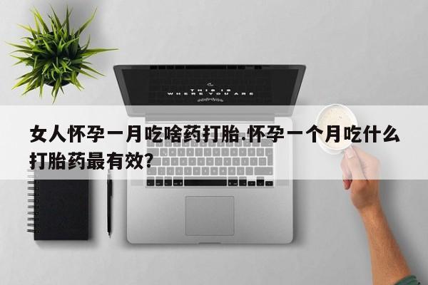 堕胎药怎么购买女人怀孕一月吃啥药打胎.怀孕一个月吃什么打胎药最有效？