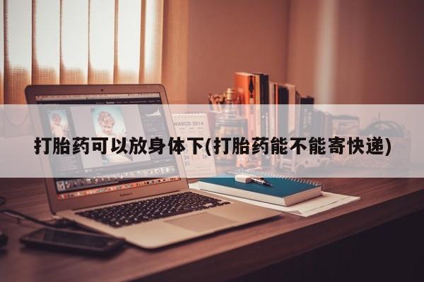堕胎药怎么购买打胎药可以放身体下(打胎药能不能寄快递)