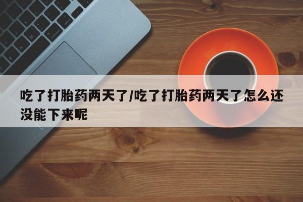 堕胎药怎么购买吃了打胎药两天了/吃了打胎药两天了怎么还没能下来呢