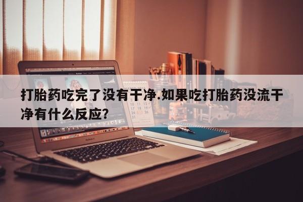 堕胎药怎么购买打胎药吃完了没有干净.如果吃打胎药没流干净有什么反应？
