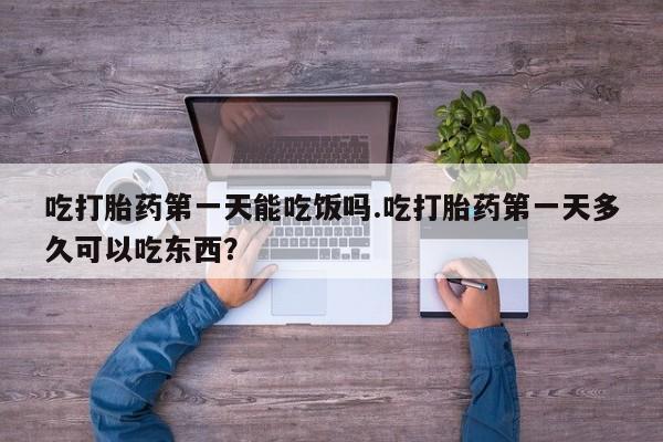 堕胎药怎么购买吃打胎药第一天能吃饭吗.吃打胎药第一天多久可以吃东西？