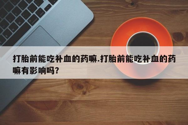 堕胎药怎么购买打胎前能吃补血的药嘛.打胎前能吃补血的药嘛有影响吗？