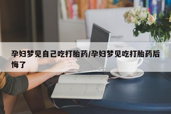 堕胎药怎么购买孕妇梦见自己吃打胎药/孕妇梦见吃打胎药后悔了
