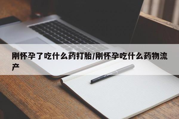 堕胎药怎么购买刚怀孕了吃什么药打胎/刚怀孕吃什么药物流产