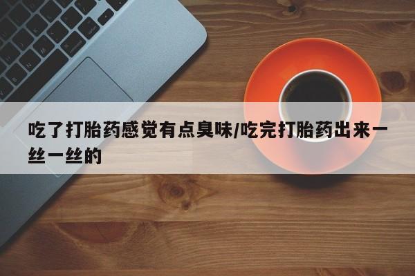 堕胎药怎么购买吃了打胎药感觉有点臭味/吃完打胎药出来一丝一丝的