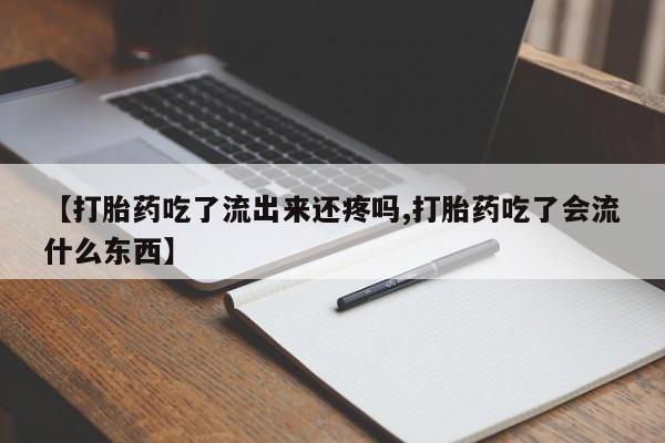 堕胎药怎么购买【打胎药吃了流出来还疼吗,打胎药吃了会流什么东西】