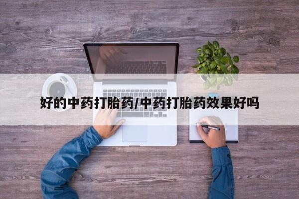 堕胎药怎么购买好的中药打胎药/中药打胎药效果好吗