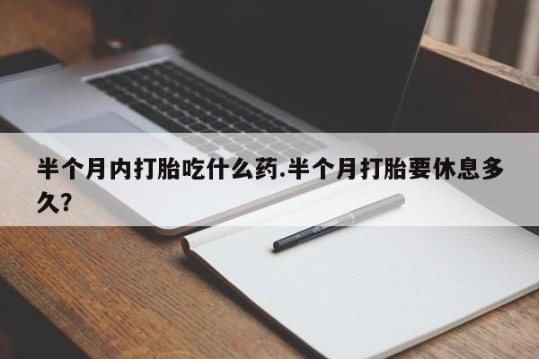 堕胎药怎么购买半个月内打胎吃什么药.半个月打胎要休息多久？