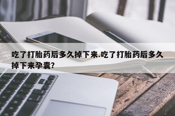 堕胎药怎么购买吃了打胎药后多久掉下来.吃了打胎药后多久掉下来孕囊？