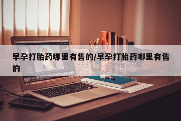 堕胎药怎么购买早孕打胎药哪里有售的/早孕打胎药哪里有售的