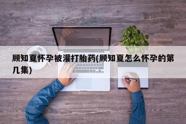 堕胎药怎么购买顾知夏怀孕被灌打胎药(顾知夏怎么怀孕的第几集)
