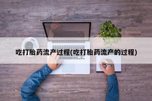 堕胎药怎么购买吃打胎药流产过程(吃打胎药流产的过程)