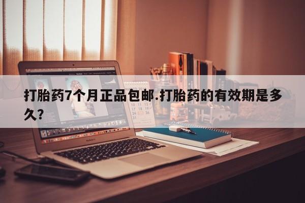 堕胎药怎么购买打胎药7个月正品包邮.打胎药的有效期是多久？