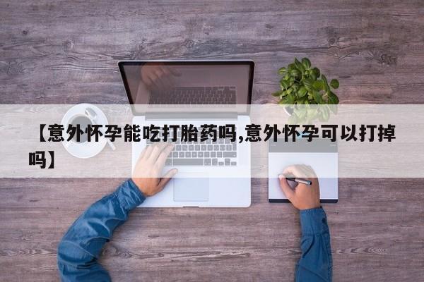 堕胎药怎么购买【意外怀孕能吃打胎药吗,意外怀孕可以打掉吗】