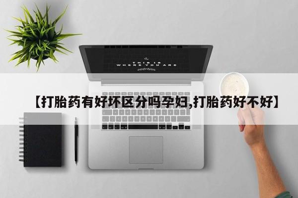 堕胎药怎么购买【打胎药有好坏区分吗孕妇,打胎药好不好】