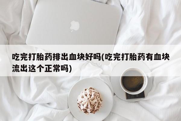 堕胎药怎么购买吃完打胎药排出血块好吗(吃完打胎药有血块流出这个正常吗)