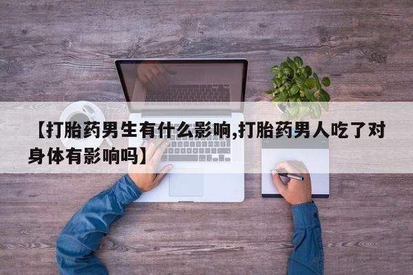 堕胎药怎么购买【打胎药男生有什么影响,打胎药男人吃了对身体有影响吗】