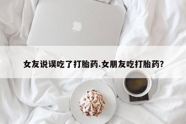 堕胎药怎么购买女友说误吃了打胎药.女朋友吃打胎药？