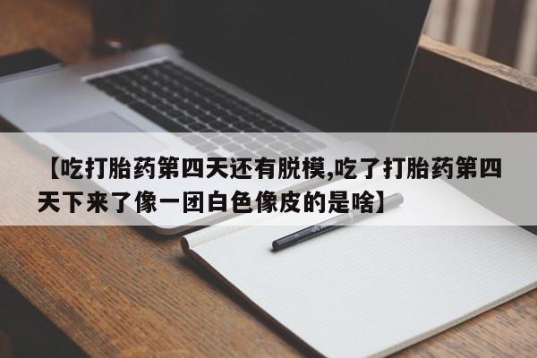 堕胎药怎么购买【吃打胎药第四天还有脱模,吃了打胎药第四天下来了像一团白色像皮的是啥】