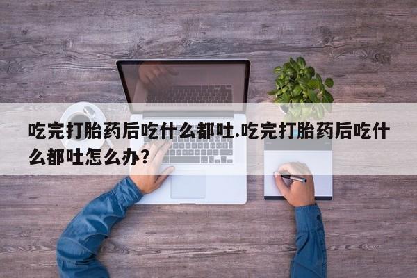 堕胎药怎么购买吃完打胎药后吃什么都吐.吃完打胎药后吃什么都吐怎么办？