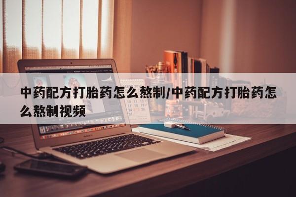 堕胎药怎么购买中药配方打胎药怎么熬制/中药配方打胎药怎么熬制视频
