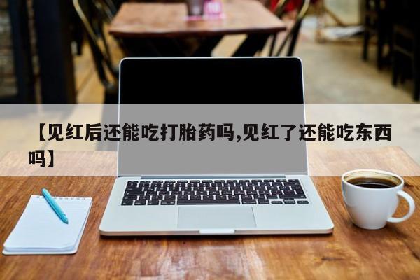 堕胎药怎么购买【见红后还能吃打胎药吗,见红了还能吃东西吗】