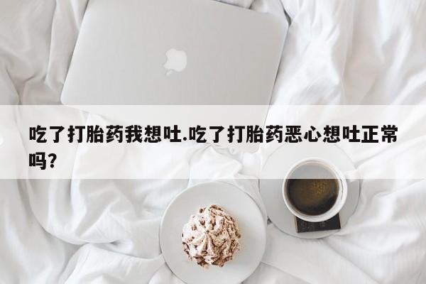 堕胎药怎么购买吃了打胎药我想吐.吃了打胎药恶心想吐正常吗？