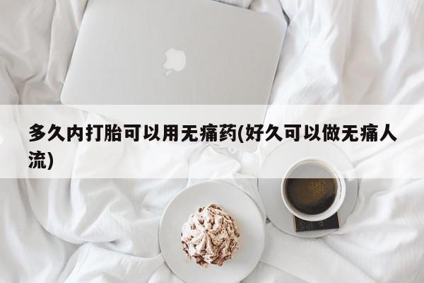 堕胎药怎么购买多久内打胎可以用无痛药(好久可以做无痛人流)