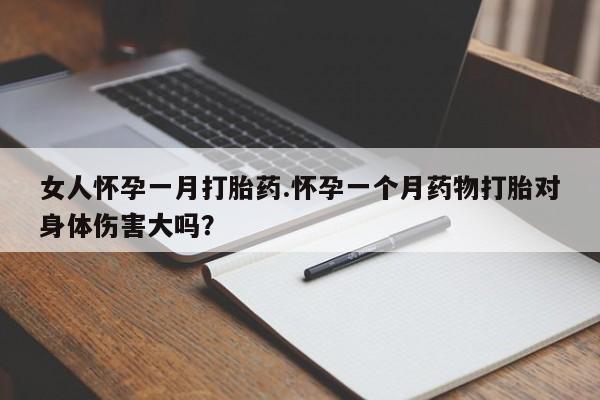 堕胎药怎么购买女人怀孕一月打胎药.怀孕一个月药物打胎对身体伤害大吗？