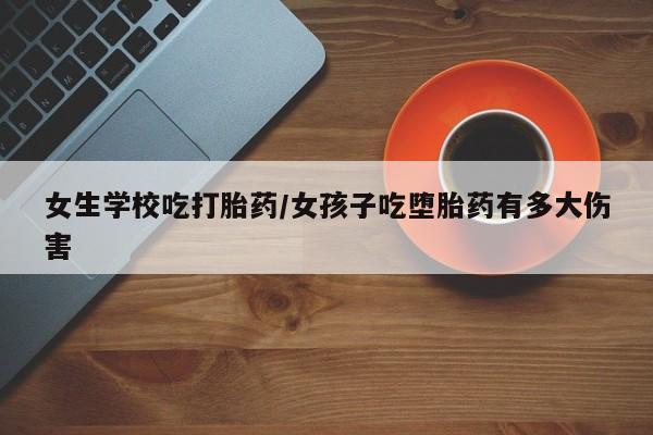 堕胎药怎么购买女生学校吃打胎药/女孩子吃堕胎药有多大伤害