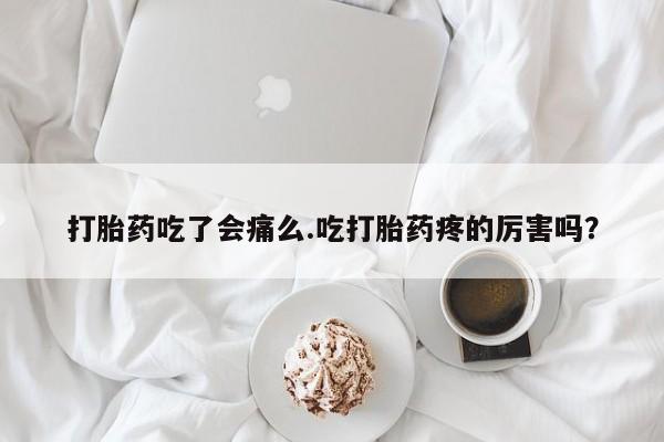 堕胎药怎么购买打胎药吃了会痛么.吃打胎药疼的厉害吗？