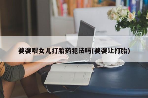 堕胎药怎么购买婆婆喂女儿打胎药犯法吗(婆婆让打胎)