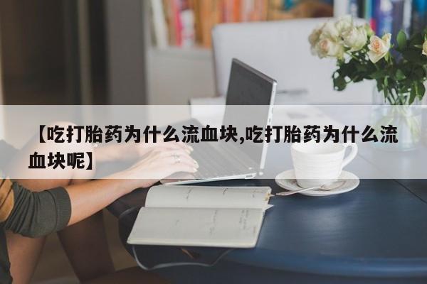 堕胎药怎么购买【吃打胎药为什么流血块,吃打胎药为什么流血块呢】