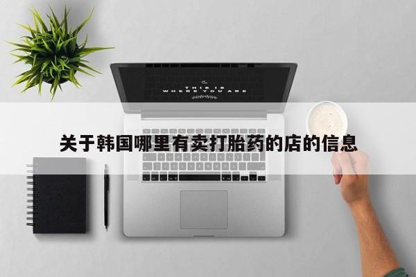 堕胎药怎么购买关于韩国哪里有卖打胎药的店的信息