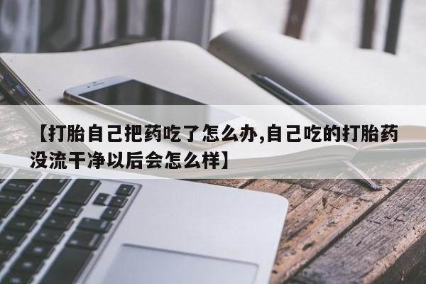 堕胎药怎么购买【打胎自己把药吃了怎么办,自己吃的打胎药没流干净以后会怎么样】