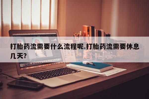 堕胎药怎么购买打胎药流需要什么流程呢.打胎药流需要休息几天？
