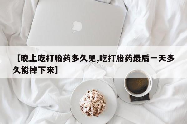 堕胎药怎么购买【晚上吃打胎药多久见,吃打胎药最后一天多久能掉下来】